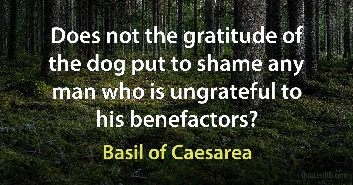 Does not the gratitude of the dog put to shame any man who is ungrateful to his benefactors? (Basil of Caesarea)