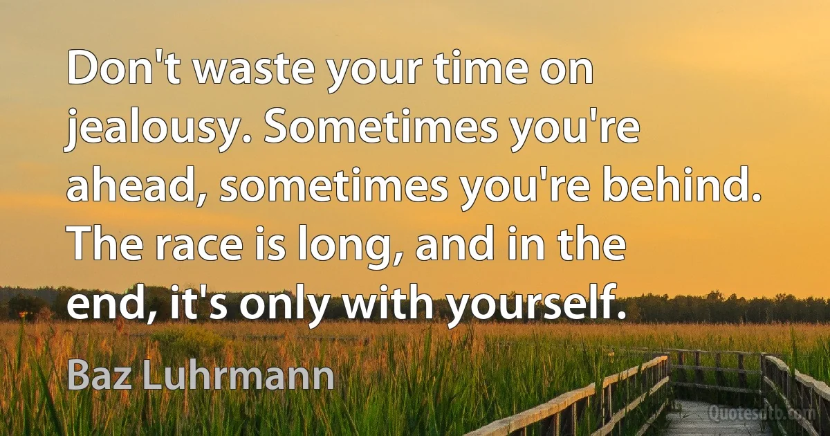 Don't waste your time on jealousy. Sometimes you're ahead, sometimes you're behind. The race is long, and in the end, it's only with yourself. (Baz Luhrmann)