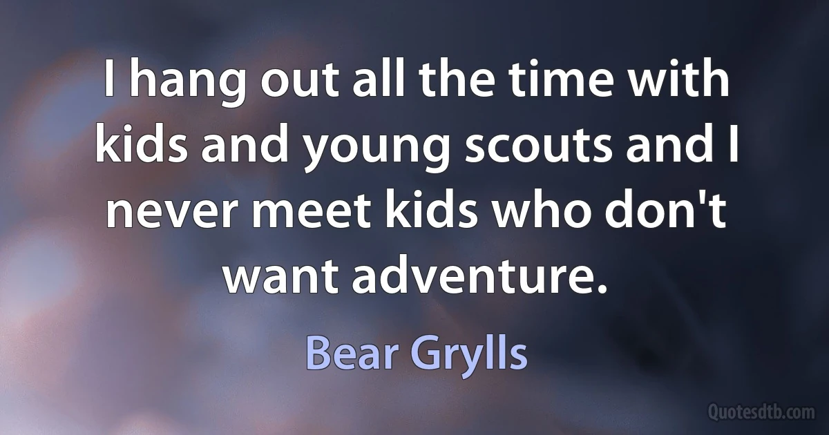 I hang out all the time with kids and young scouts and I never meet kids who don't want adventure. (Bear Grylls)