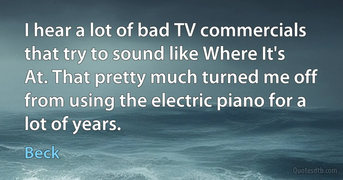 I hear a lot of bad TV commercials that try to sound like Where It's At. That pretty much turned me off from using the electric piano for a lot of years. (Beck)