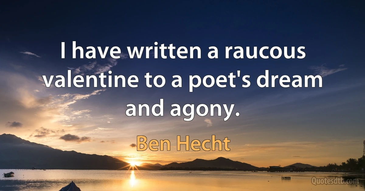 I have written a raucous valentine to a poet's dream and agony. (Ben Hecht)