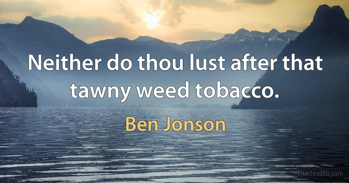 Neither do thou lust after that tawny weed tobacco. (Ben Jonson)