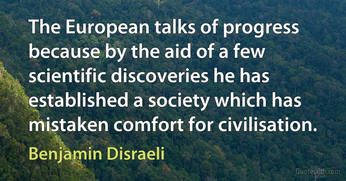 The European talks of progress because by the aid of a few scientific discoveries he has established a society which has mistaken comfort for civilisation. (Benjamin Disraeli)