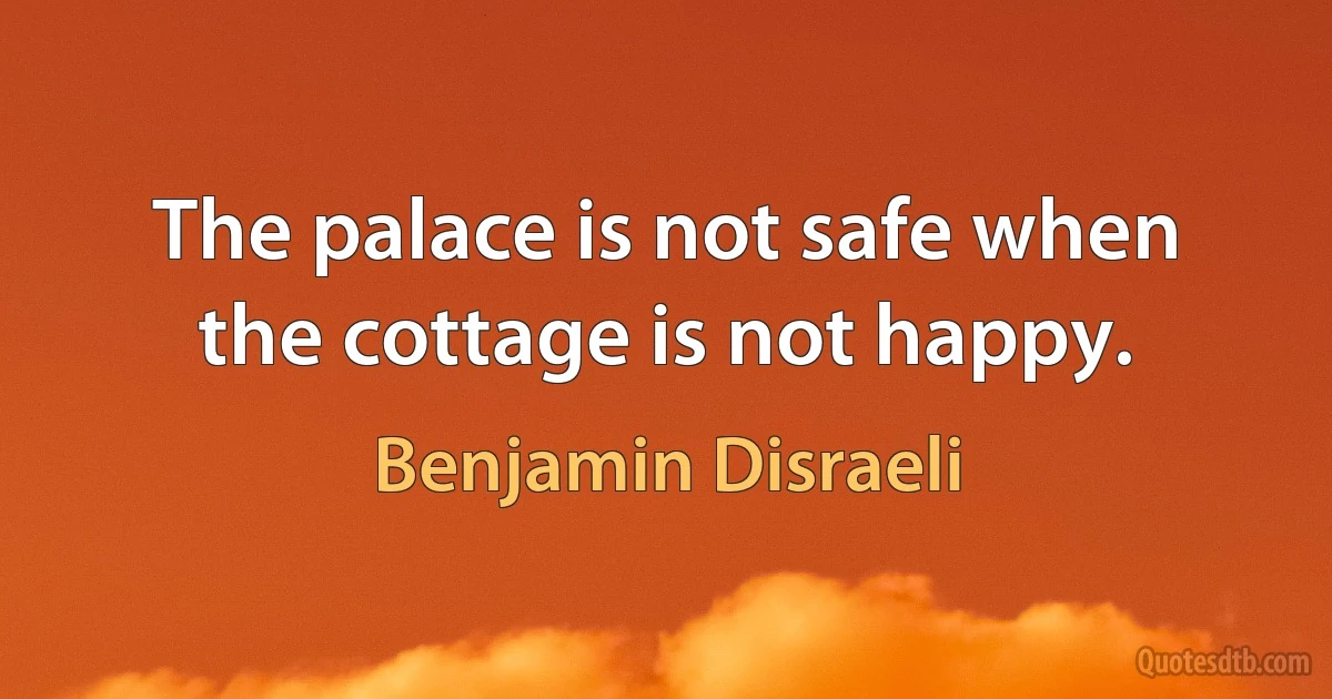 The palace is not safe when the cottage is not happy. (Benjamin Disraeli)