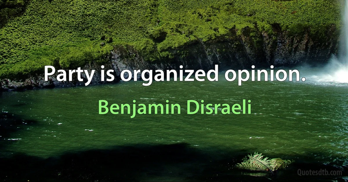 Party is organized opinion. (Benjamin Disraeli)