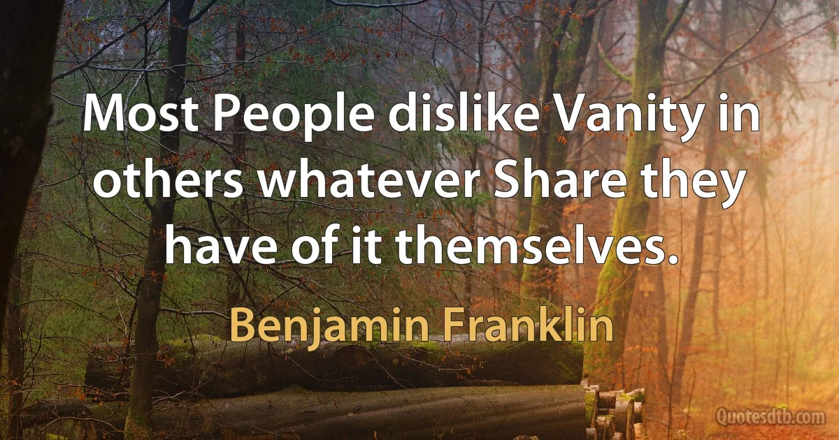 Most People dislike Vanity in others whatever Share they have of it themselves. (Benjamin Franklin)