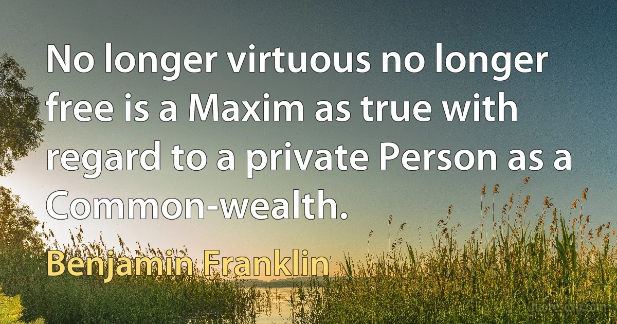 No longer virtuous no longer free is a Maxim as true with regard to a private Person as a Common-wealth. (Benjamin Franklin)