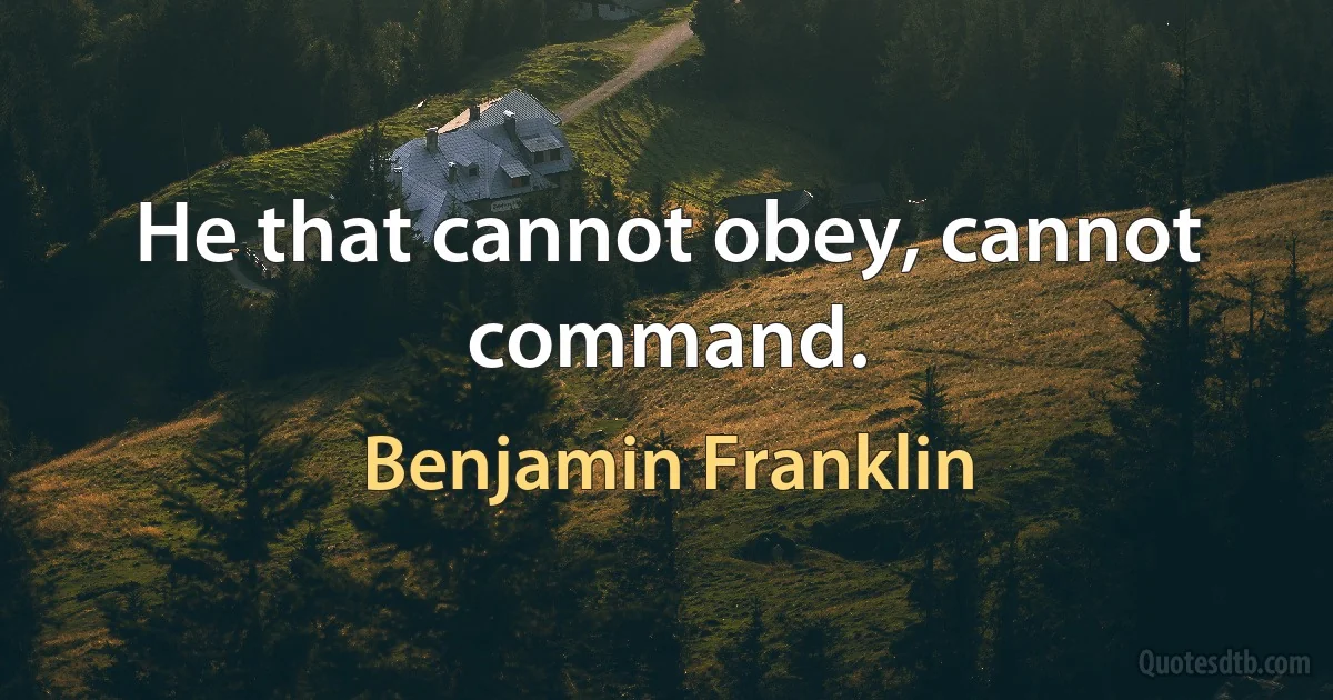 He that cannot obey, cannot command. (Benjamin Franklin)