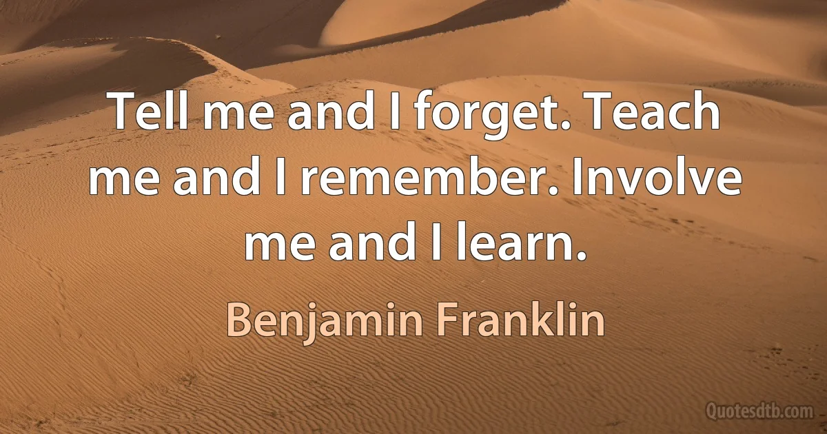 Tell me and I forget. Teach me and I remember. Involve me and I learn. (Benjamin Franklin)