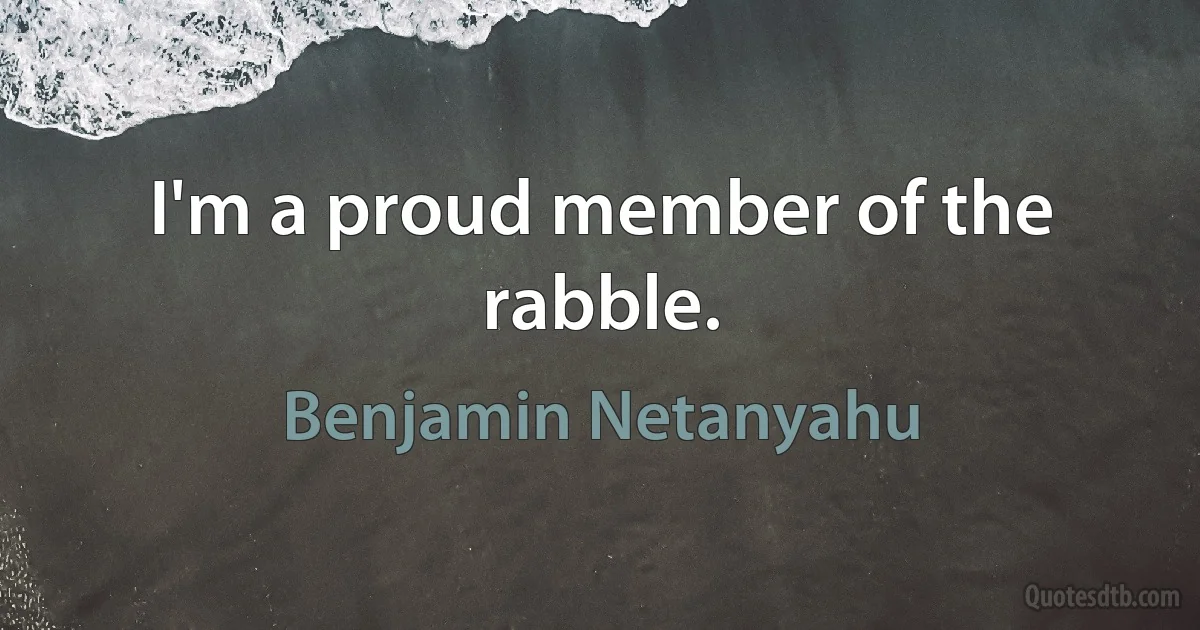 I'm a proud member of the rabble. (Benjamin Netanyahu)