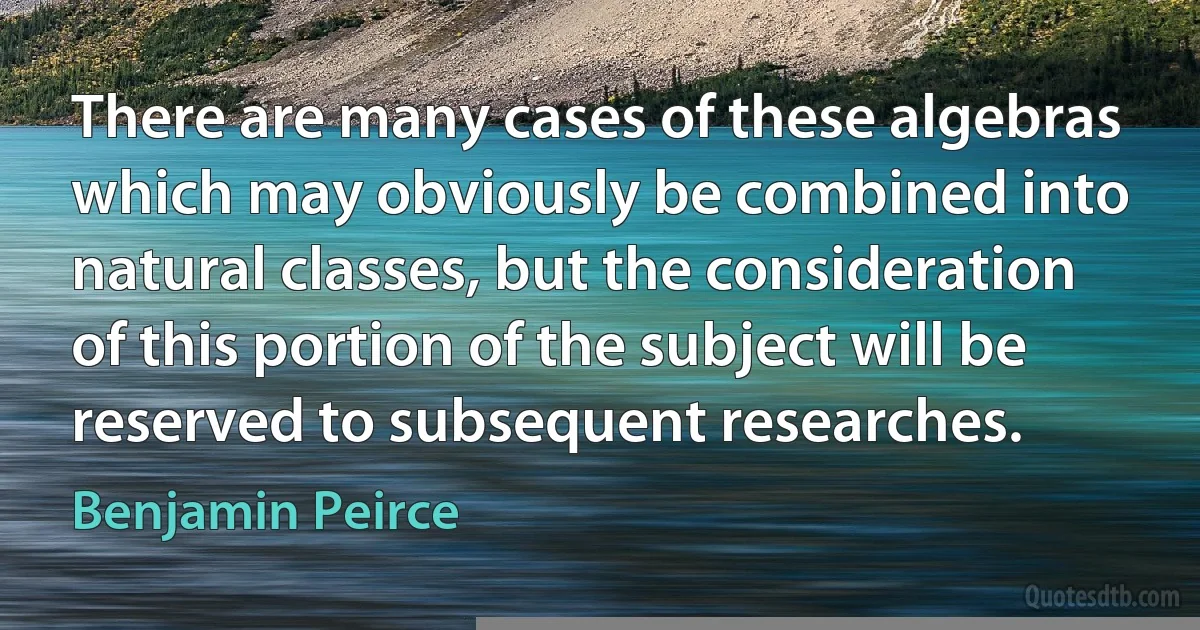 There are many cases of these algebras which may obviously be combined into natural classes, but the consideration of this portion of the subject will be reserved to subsequent researches. (Benjamin Peirce)