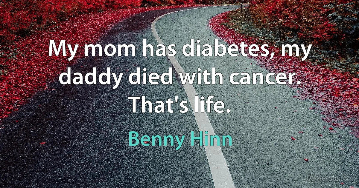 My mom has diabetes, my daddy died with cancer. That's life. (Benny Hinn)