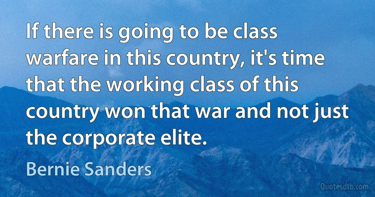 If there is going to be class warfare in this country, it's time that the working class of this country won that war and not just the corporate elite. (Bernie Sanders)