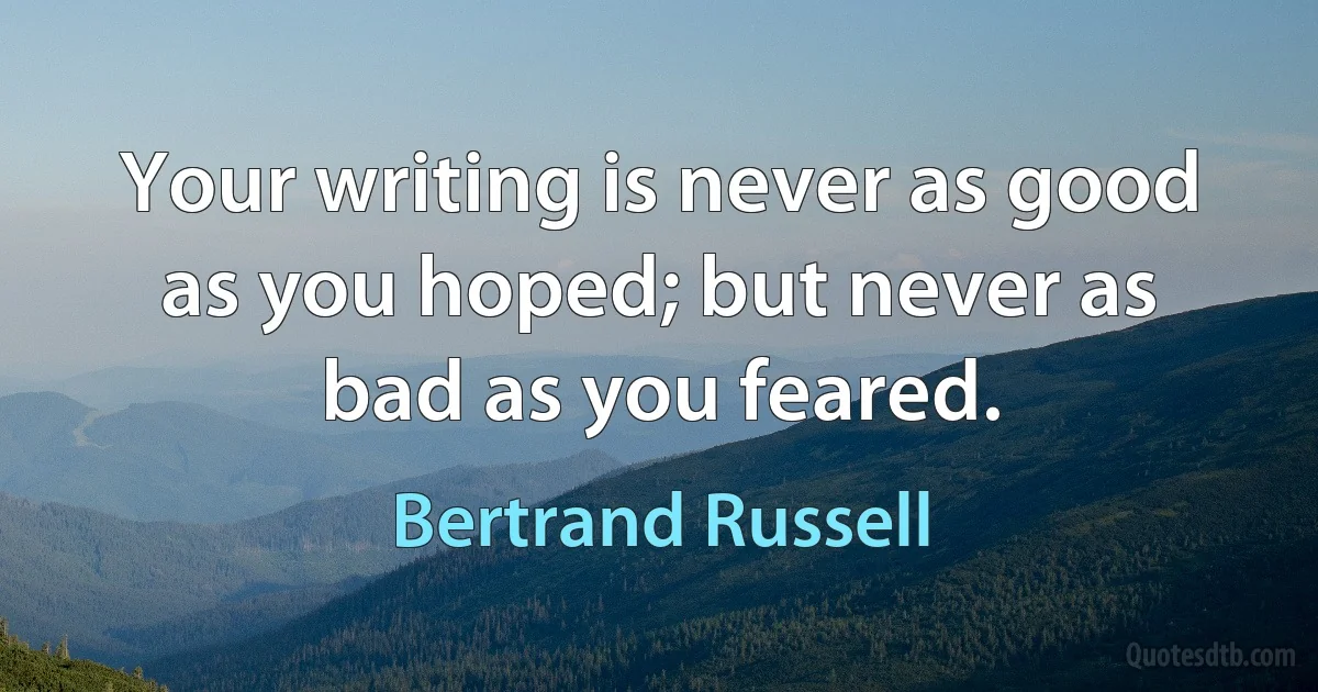 Your writing is never as good as you hoped; but never as bad as you feared. (Bertrand Russell)