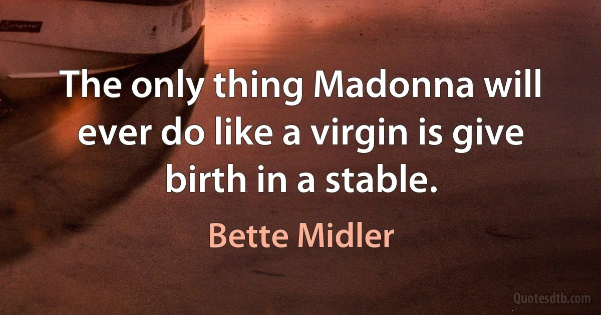 The only thing Madonna will ever do like a virgin is give birth in a stable. (Bette Midler)