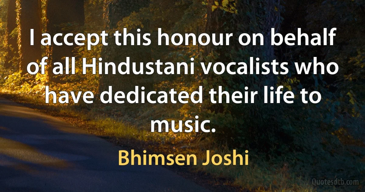 I accept this honour on behalf of all Hindustani vocalists who have dedicated their life to music. (Bhimsen Joshi)