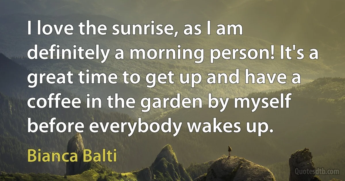 I love the sunrise, as I am definitely a morning person! It's a great time to get up and have a coffee in the garden by myself before everybody wakes up. (Bianca Balti)