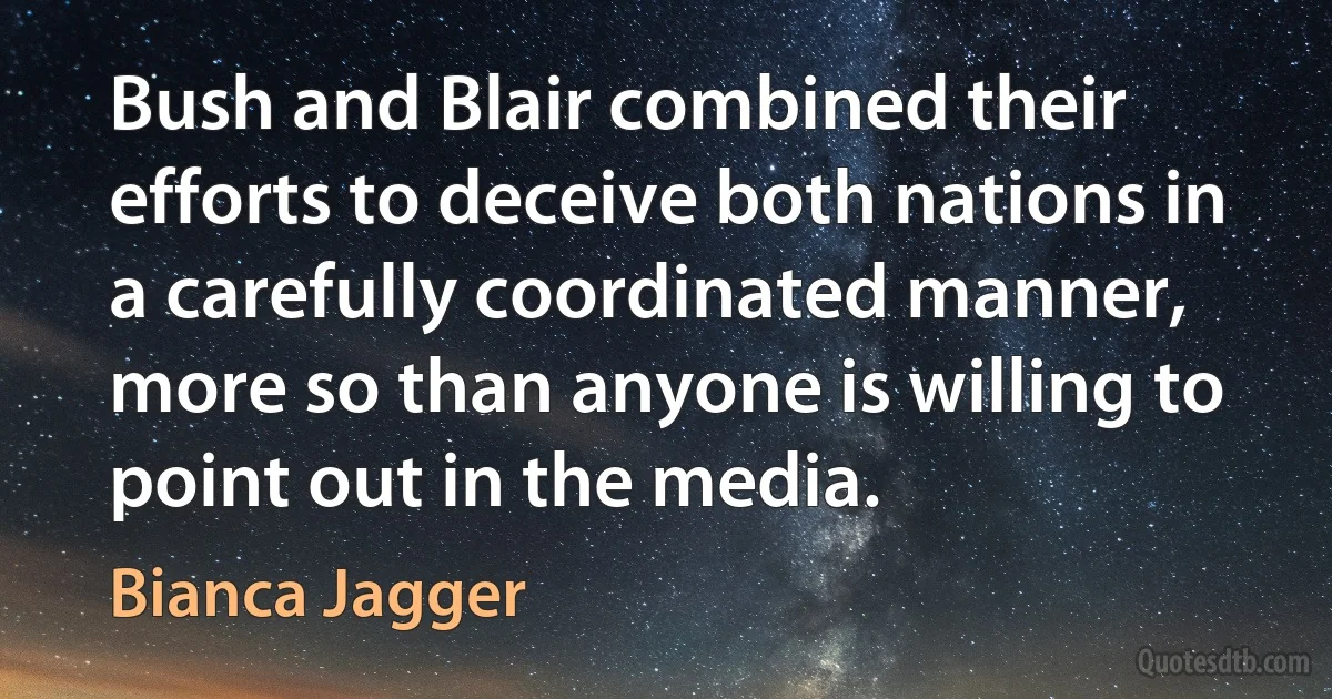 Bush and Blair combined their efforts to deceive both nations in a carefully coordinated manner, more so than anyone is willing to point out in the media. (Bianca Jagger)