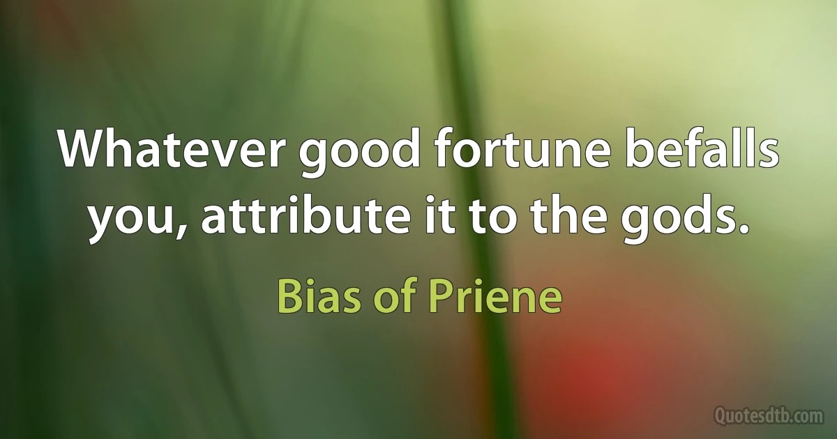 Whatever good fortune befalls you, attribute it to the gods. (Bias of Priene)