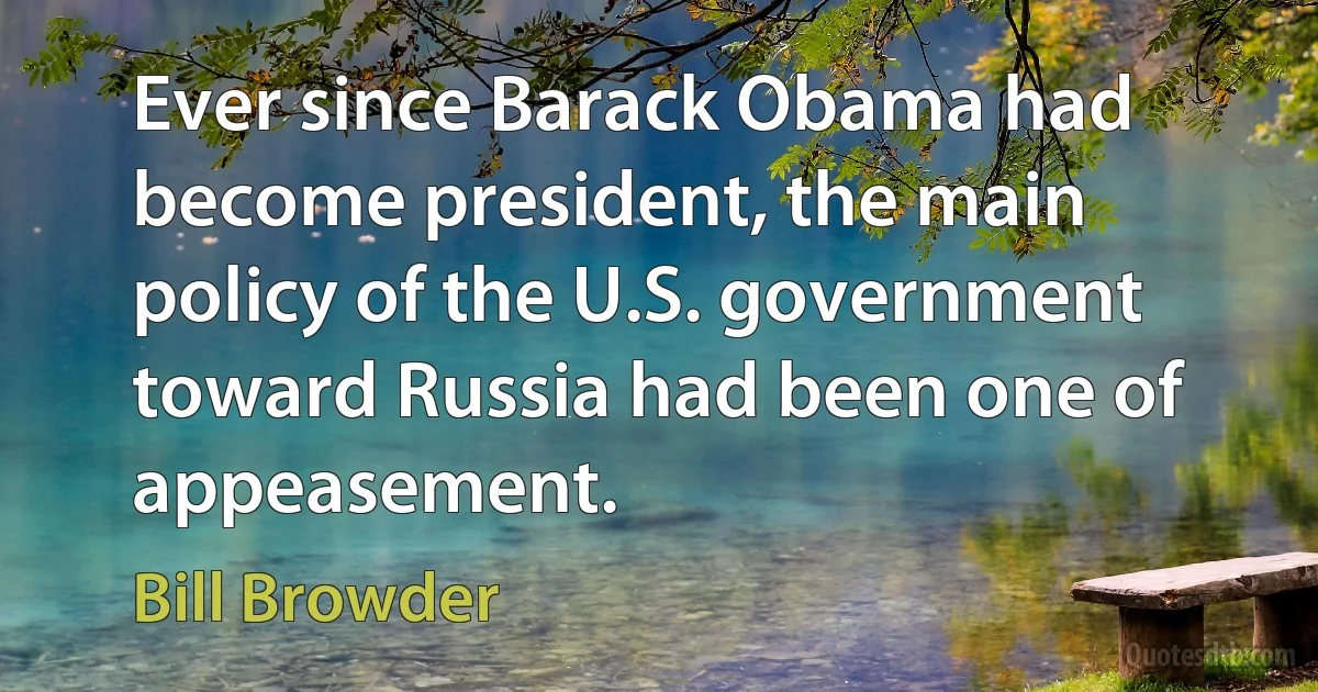 Ever since Barack Obama had become president, the main policy of the U.S. government toward Russia had been one of appeasement. (Bill Browder)