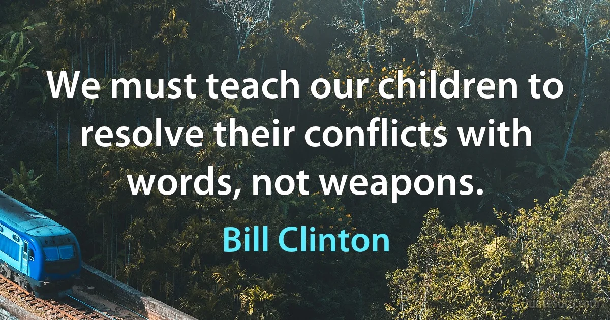 We must teach our children to resolve their conflicts with words, not weapons. (Bill Clinton)