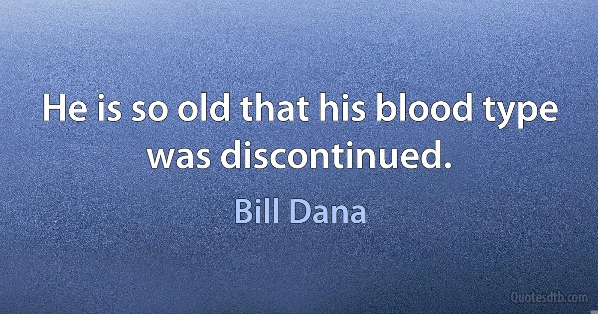 He is so old that his blood type was discontinued. (Bill Dana)