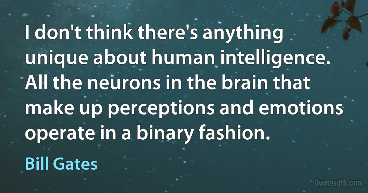 I don't think there's anything unique about human intelligence. All the neurons in the brain that make up perceptions and emotions operate in a binary fashion. (Bill Gates)