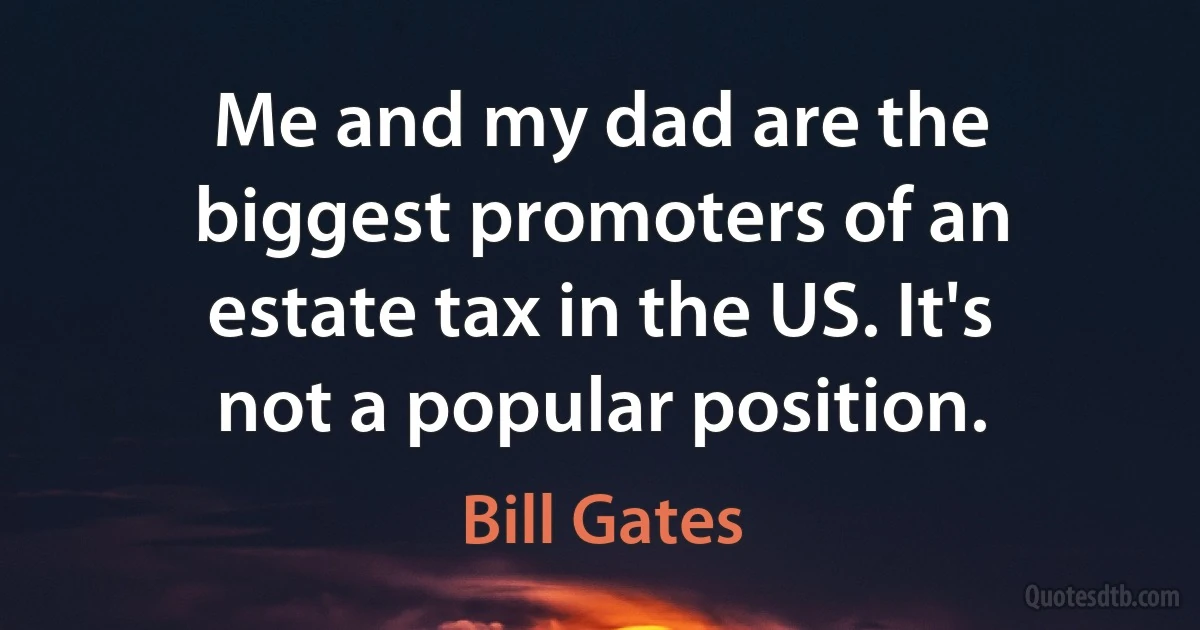 Me and my dad are the biggest promoters of an estate tax in the US. It's not a popular position. (Bill Gates)