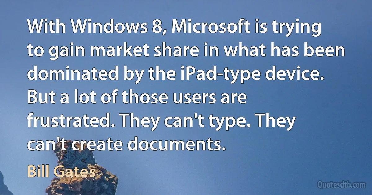 With Windows 8, Microsoft is trying to gain market share in what has been dominated by the iPad-type device. But a lot of those users are frustrated. They can't type. They can't create documents. (Bill Gates)