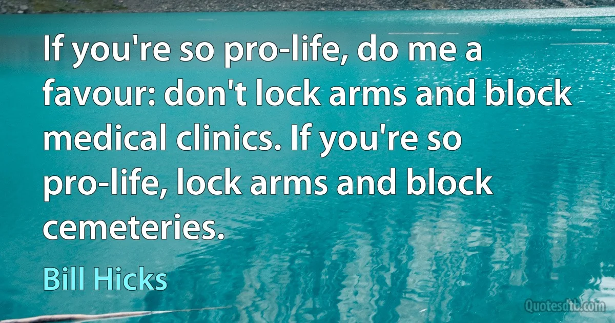 If you're so pro-life, do me a favour: don't lock arms and block medical clinics. If you're so pro-life, lock arms and block cemeteries. (Bill Hicks)