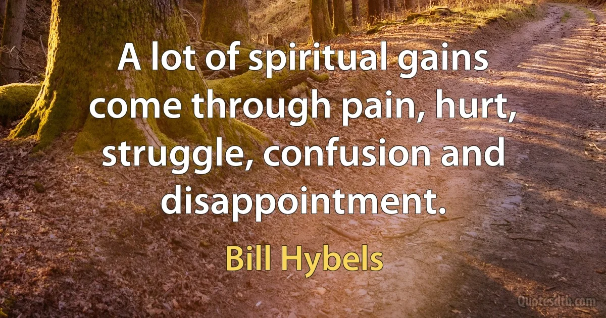 A lot of spiritual gains come through pain, hurt, struggle, confusion and disappointment. (Bill Hybels)