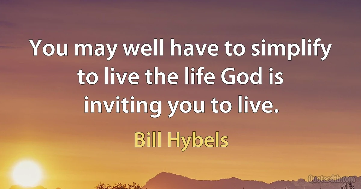 You may well have to simplify to live the life God is inviting you to live. (Bill Hybels)