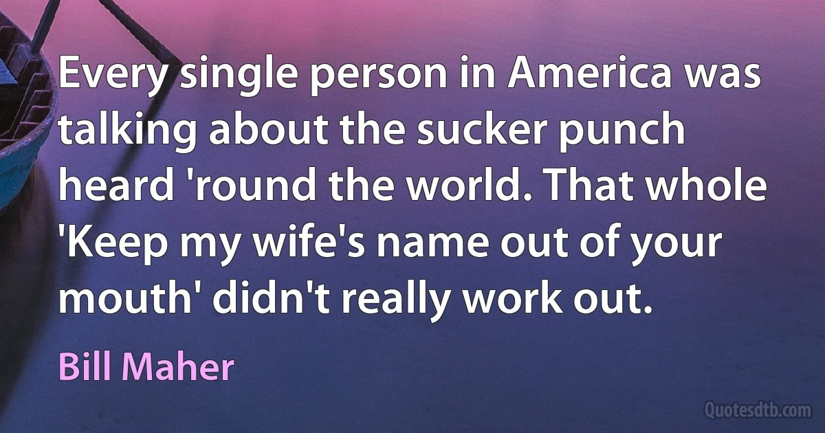 Every single person in America was talking about the sucker punch heard 'round the world. That whole 'Keep my wife's name out of your mouth' didn't really work out. (Bill Maher)