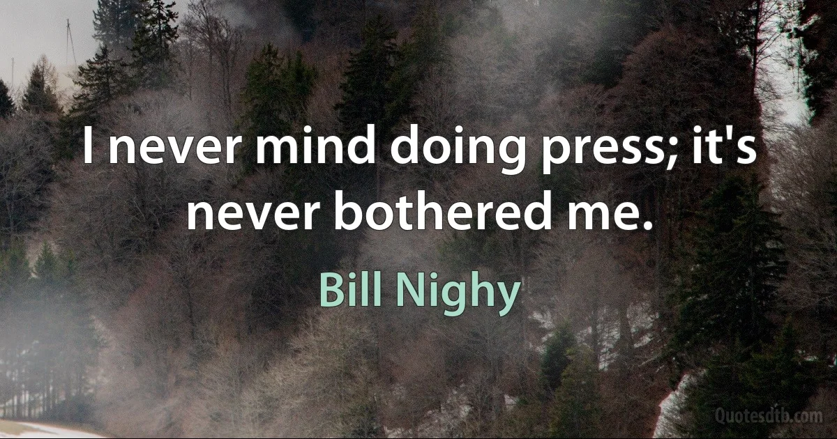 I never mind doing press; it's never bothered me. (Bill Nighy)