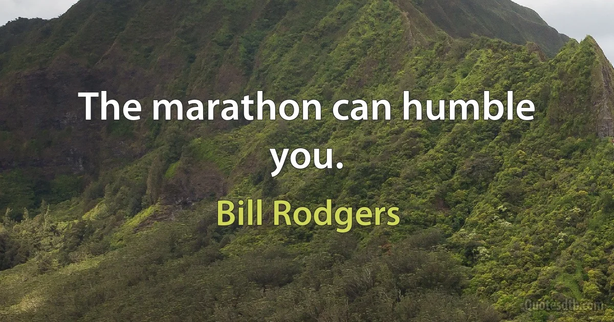 The marathon can humble you. (Bill Rodgers)