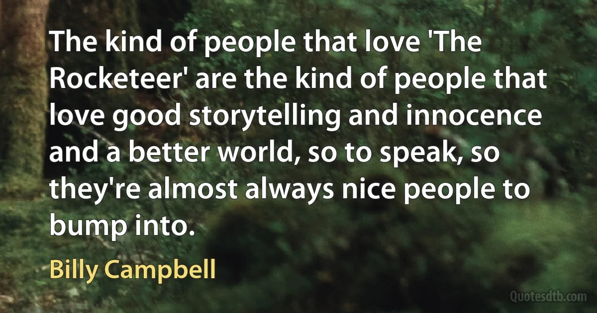 The kind of people that love 'The Rocketeer' are the kind of people that love good storytelling and innocence and a better world, so to speak, so they're almost always nice people to bump into. (Billy Campbell)