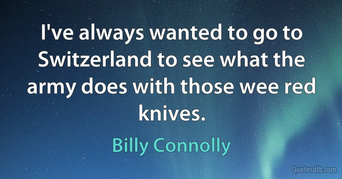 I've always wanted to go to Switzerland to see what the army does with those wee red knives. (Billy Connolly)