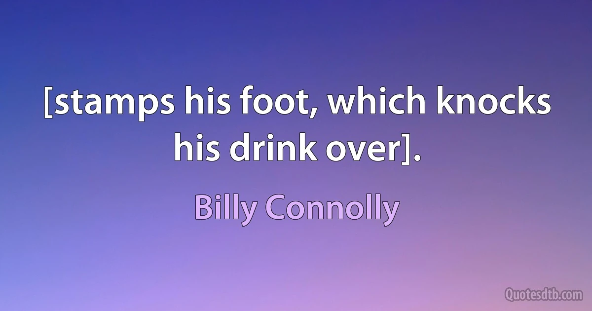 [stamps his foot, which knocks his drink over]. (Billy Connolly)