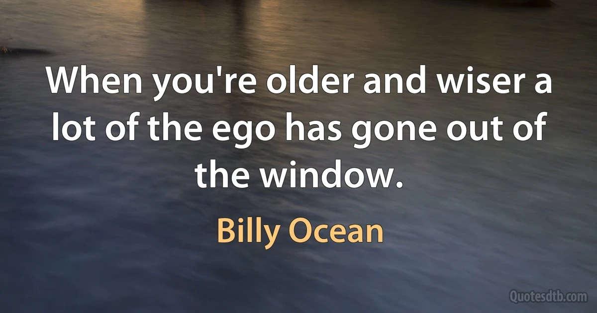 When you're older and wiser a lot of the ego has gone out of the window. (Billy Ocean)