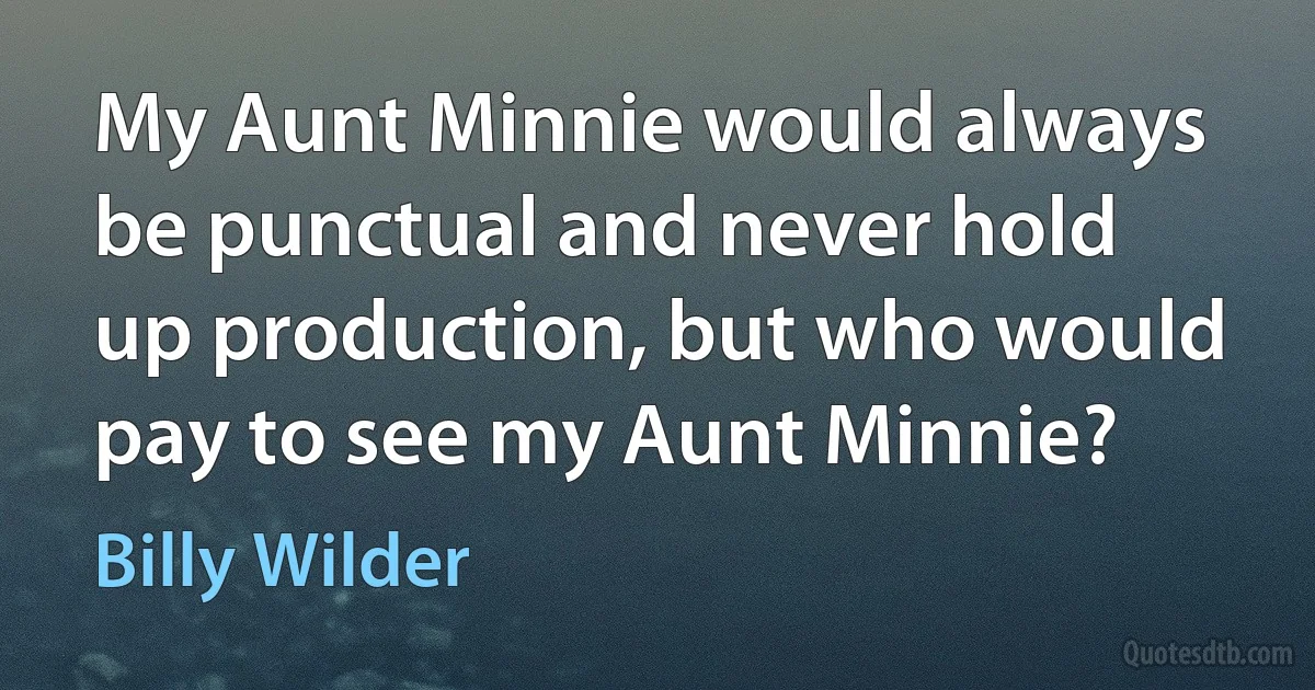 My Aunt Minnie would always be punctual and never hold up production, but who would pay to see my Aunt Minnie? (Billy Wilder)