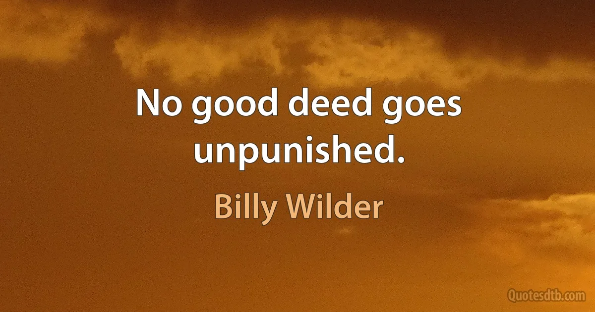 No good deed goes unpunished. (Billy Wilder)