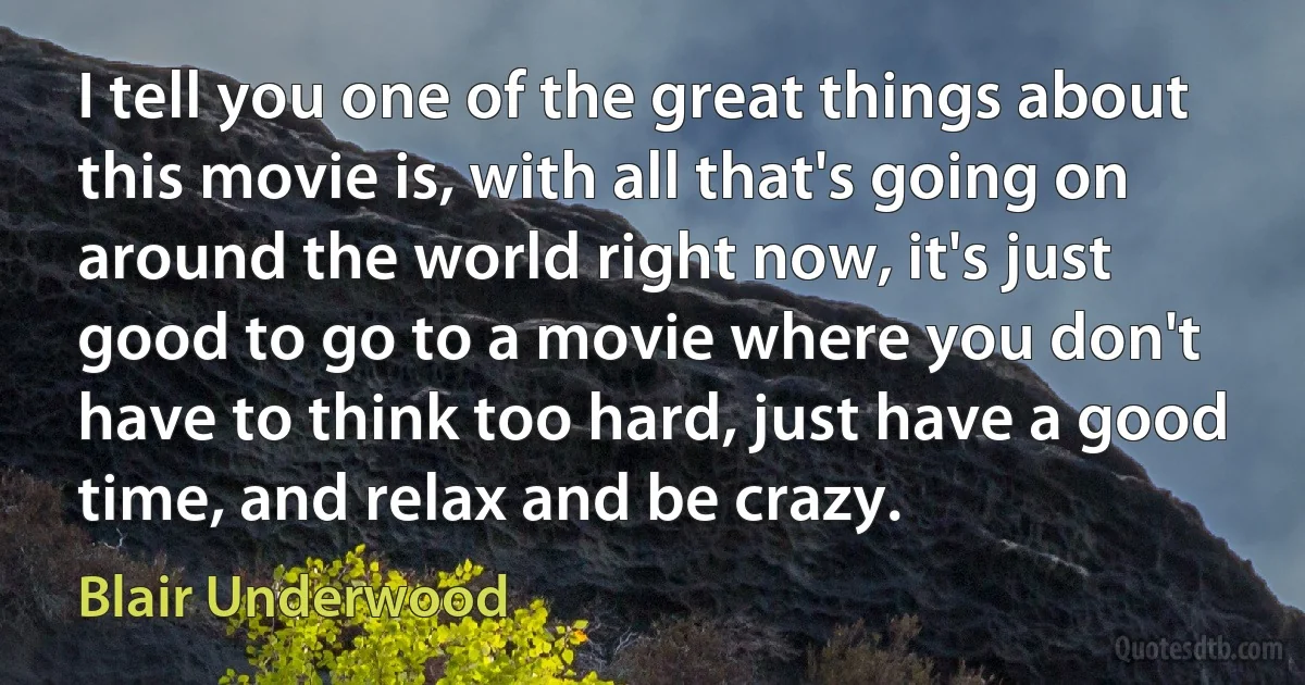 I tell you one of the great things about this movie is, with all that's going on around the world right now, it's just good to go to a movie where you don't have to think too hard, just have a good time, and relax and be crazy. (Blair Underwood)