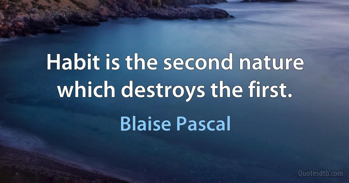 Habit is the second nature which destroys the first. (Blaise Pascal)