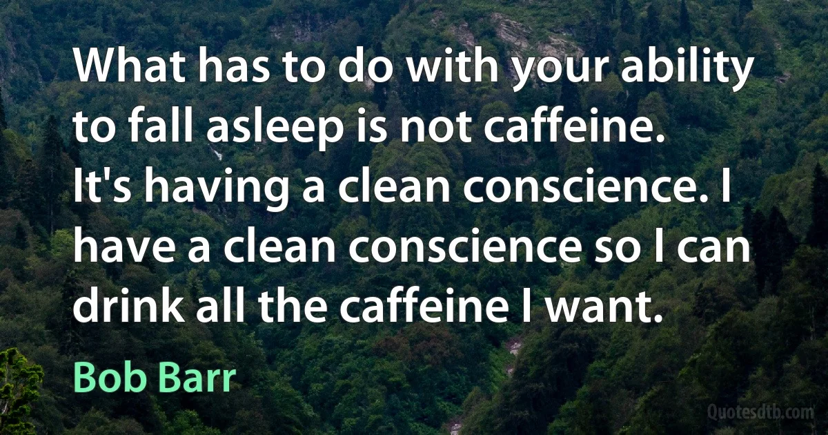 What has to do with your ability to fall asleep is not caffeine. It's having a clean conscience. I have a clean conscience so I can drink all the caffeine I want. (Bob Barr)