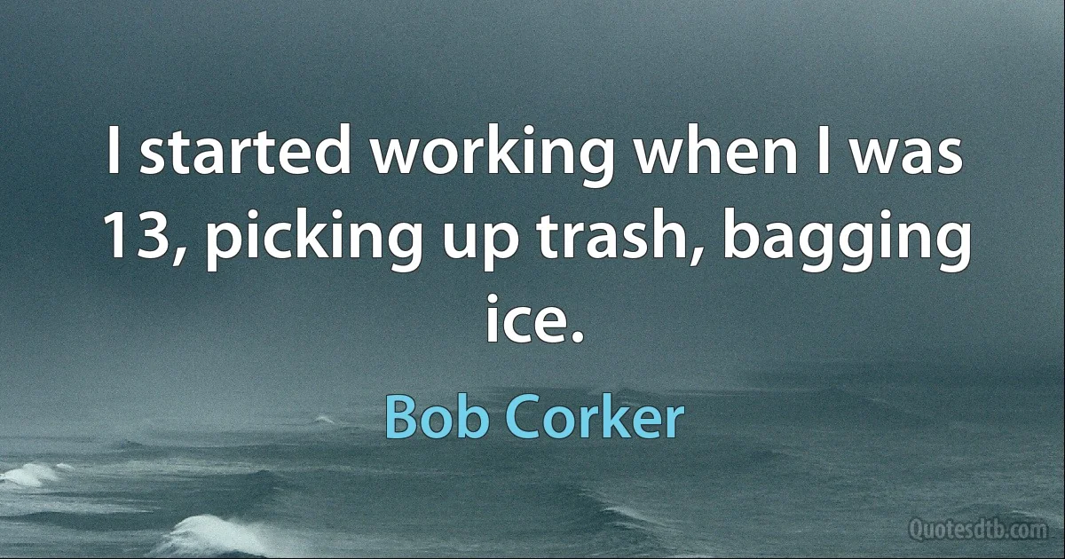 I started working when I was 13, picking up trash, bagging ice. (Bob Corker)