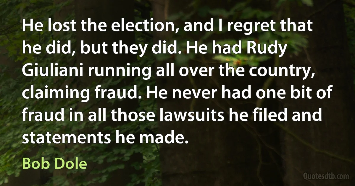 He lost the election, and I regret that he did, but they did. He had Rudy Giuliani running all over the country, claiming fraud. He never had one bit of fraud in all those lawsuits he filed and statements he made. (Bob Dole)