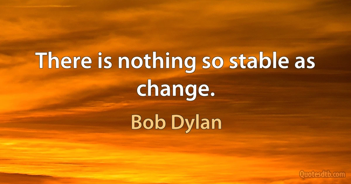 There is nothing so stable as change. (Bob Dylan)