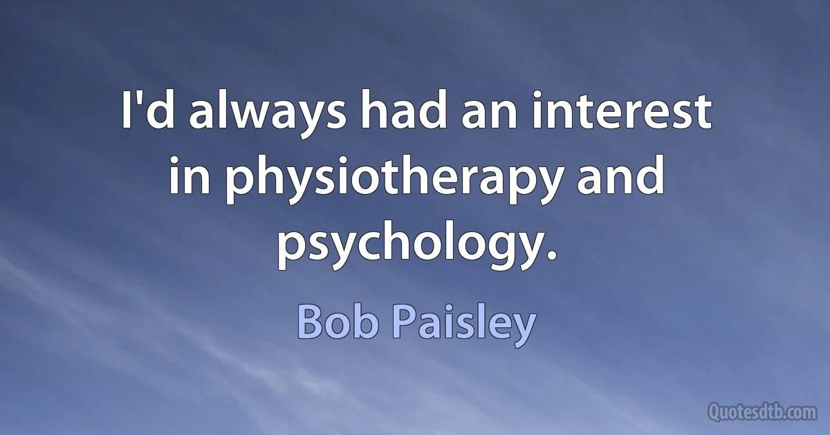 I'd always had an interest in physiotherapy and psychology. (Bob Paisley)