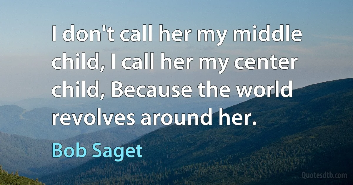 I don't call her my middle child, I call her my center child, Because the world revolves around her. (Bob Saget)