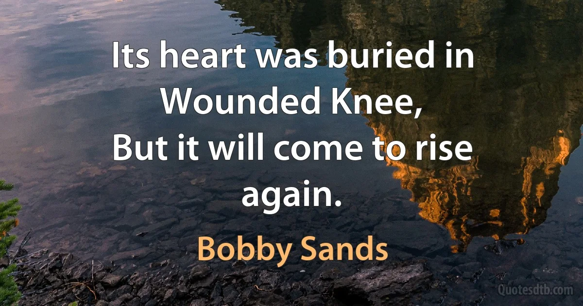 Its heart was buried in Wounded Knee,
But it will come to rise again. (Bobby Sands)